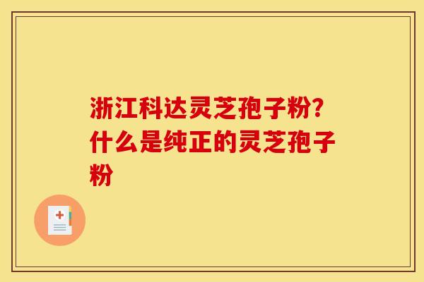 浙江科达灵芝孢子粉？什么是纯正的灵芝孢子粉
