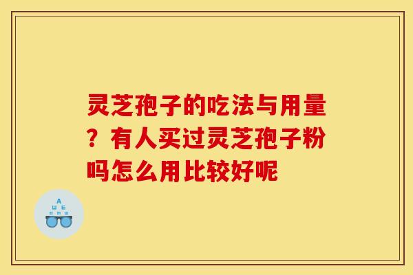 灵芝孢子的吃法与用量？有人买过灵芝孢子粉吗怎么用比较好呢