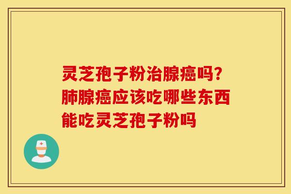 灵芝孢子粉治腺癌吗？肺腺癌应该吃哪些东西能吃灵芝孢子粉吗