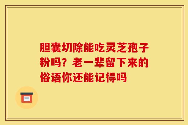 胆囊切除能吃灵芝孢子粉吗？老一辈留下来的俗语你还能记得吗