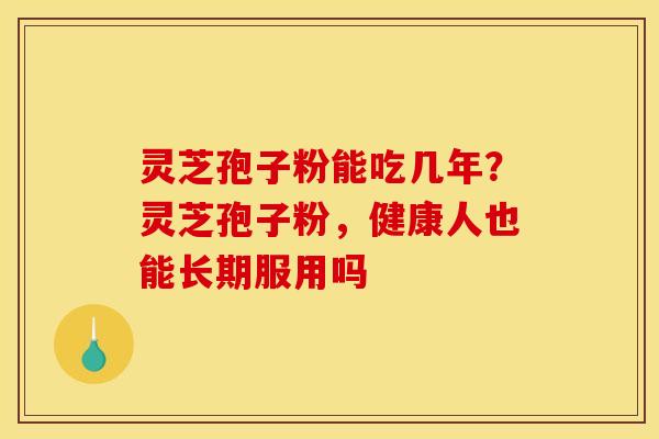 灵芝孢子粉能吃几年？灵芝孢子粉，健康人也能长期服用吗