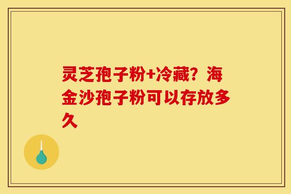 灵芝孢子粉+冷藏？海金沙孢子粉可以存放多久