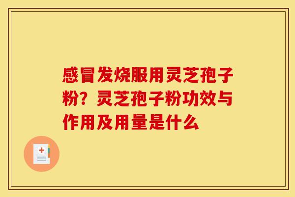 感冒发烧服用灵芝孢子粉？灵芝孢子粉功效与作用及用量是什么
