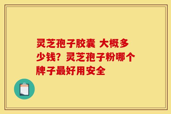 灵芝孢子胶囊 大概多少钱？灵芝孢子粉哪个牌子最好用安全