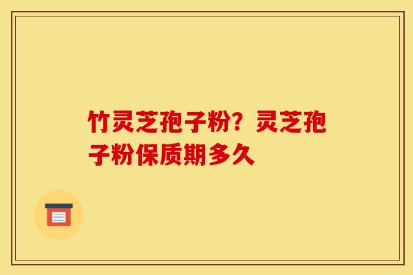 竹灵芝孢子粉？灵芝孢子粉保质期多久