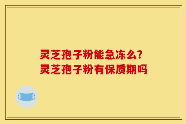 灵芝孢子粉能急冻么？灵芝孢子粉有保质期吗