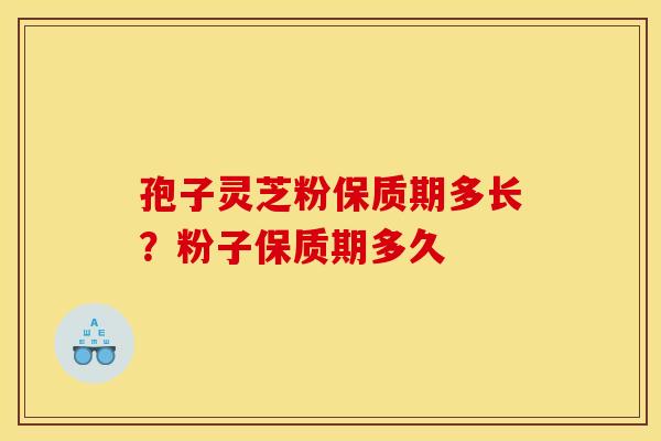 孢子灵芝粉保质期多长？粉子保质期多久