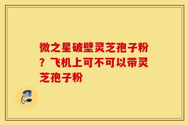 微之星破壁灵芝孢子粉？飞机上可不可以带灵芝孢子粉