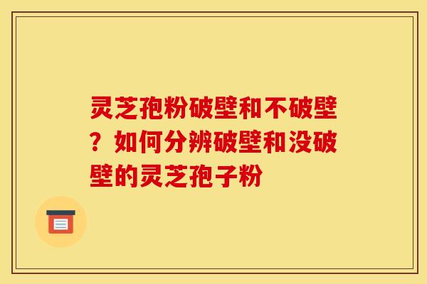 灵芝孢粉破壁和不破壁？如何分辨破壁和没破壁的灵芝孢子粉