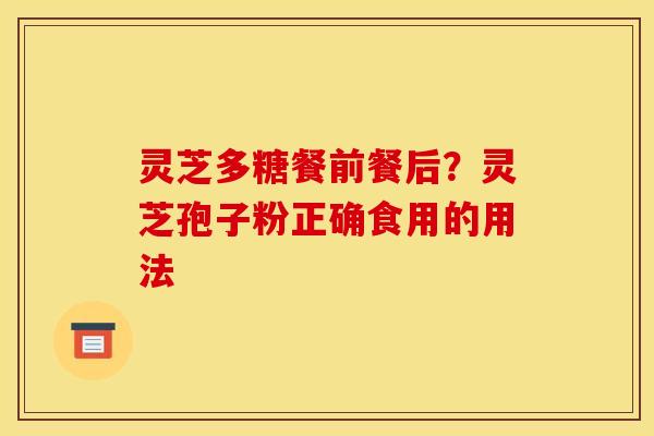 灵芝多糖餐前餐后？灵芝孢子粉正确食用的用法