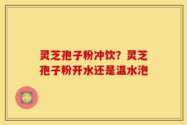 灵芝孢子粉冲饮？灵芝孢子粉开水还是温水泡