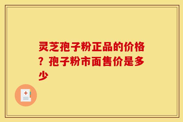 灵芝孢子粉正品的价格？孢子粉市面售价是多少