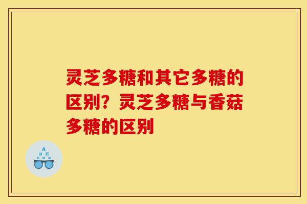 灵芝多糖和其它多糖的区别？灵芝多糖与香菇多糖的区别