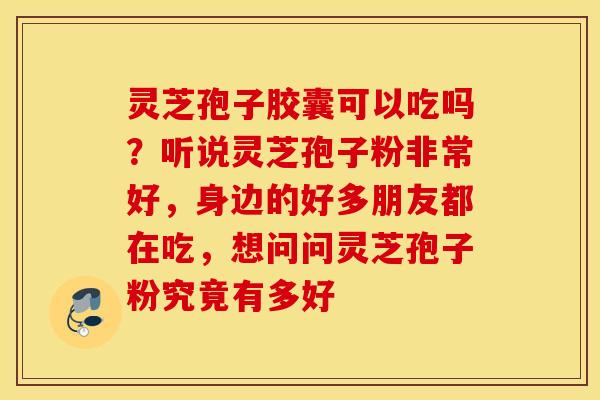 灵芝孢子胶囊可以吃吗？听说灵芝孢子粉非常好，身边的好多朋友都在吃，想问问灵芝孢子粉究竟有多好