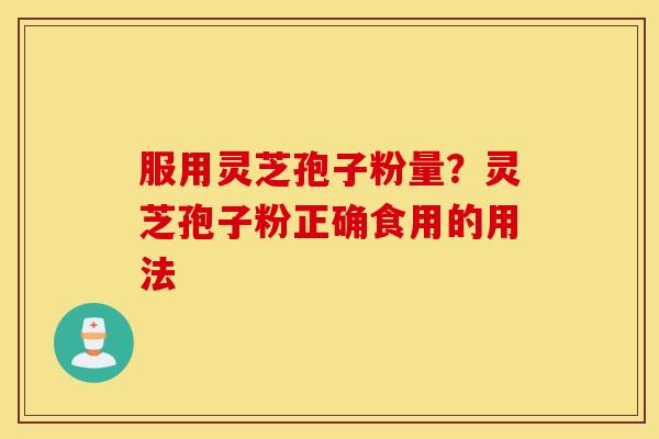 服用灵芝孢子粉量？灵芝孢子粉正确食用的用法