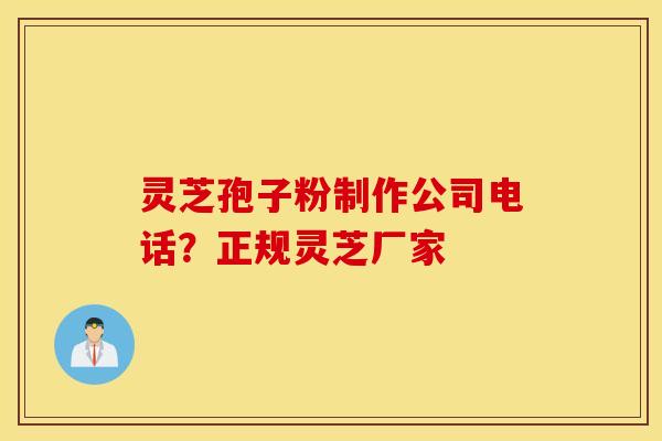 灵芝孢子粉制作公司电话？正规灵芝厂家