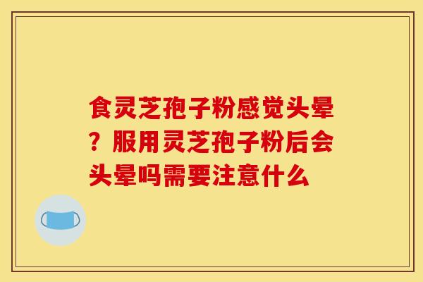 食灵芝孢子粉感觉头晕？服用灵芝孢子粉后会头晕吗需要注意什么