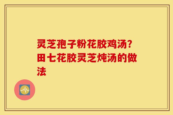 灵芝孢子粉花胶鸡汤？田七花胶灵芝炖汤的做法