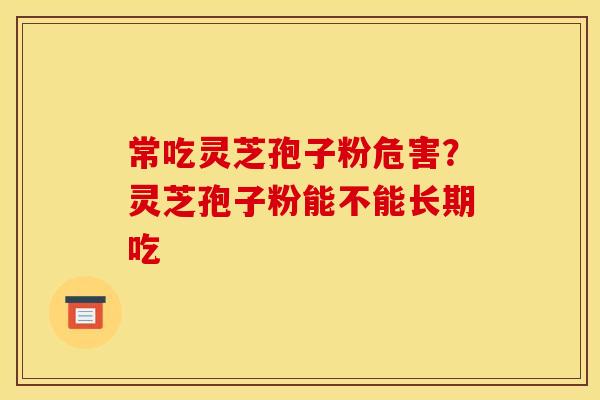 常吃灵芝孢子粉危害？灵芝孢子粉能不能长期吃