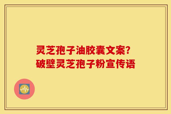 灵芝孢子油胶囊文案？破壁灵芝孢子粉宣传语