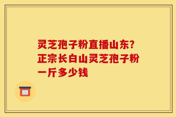 灵芝孢子粉直播山东？正宗长白山灵芝孢子粉一斤多少钱