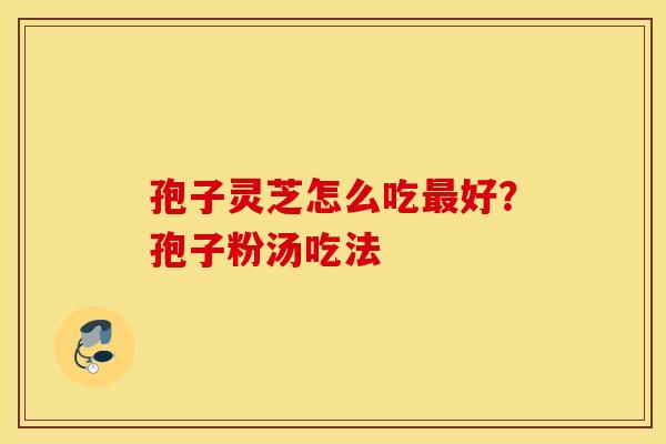 孢子灵芝怎么吃最好？孢子粉汤吃法