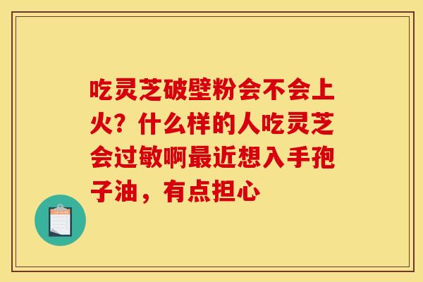 吃灵芝破壁粉会不会上火？什么样的人吃灵芝会过敏啊最近想入手孢子油，有点担心