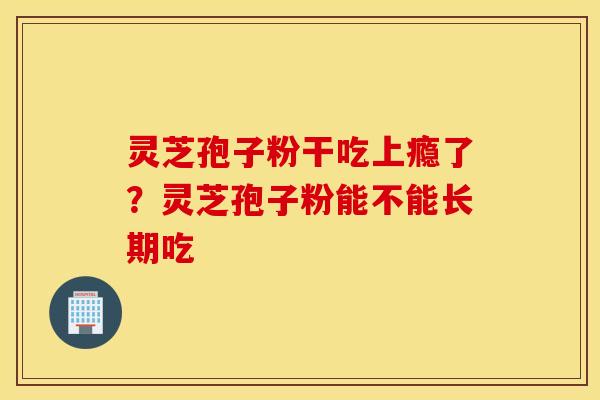 灵芝孢子粉干吃上瘾了？灵芝孢子粉能不能长期吃