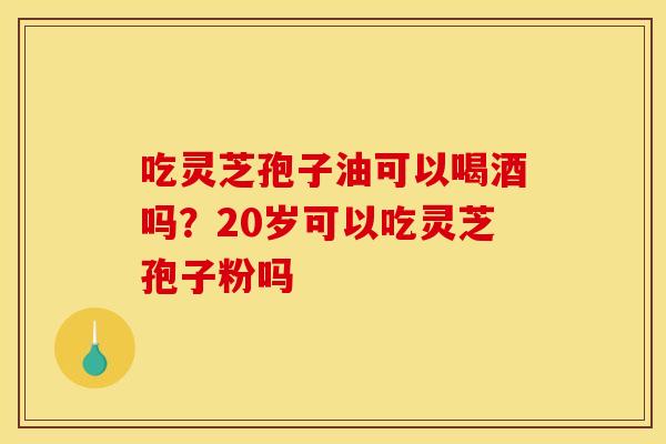 吃灵芝孢子油可以喝酒吗？20岁可以吃灵芝孢子粉吗