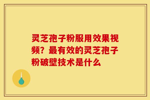 灵芝孢子粉服用效果视频？最有效的灵芝孢子粉破壁技术是什么