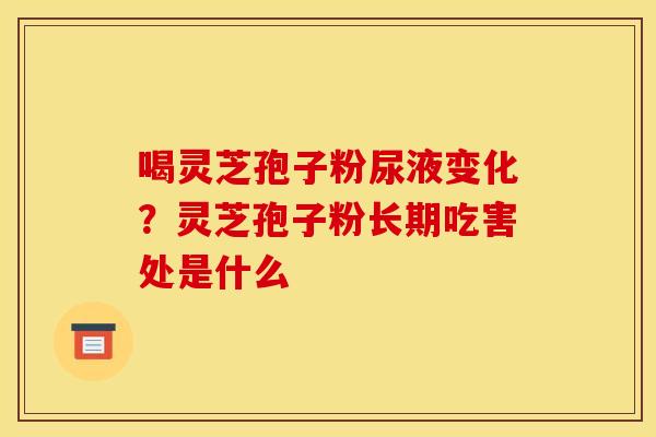 喝灵芝孢子粉尿液变化？灵芝孢子粉长期吃害处是什么