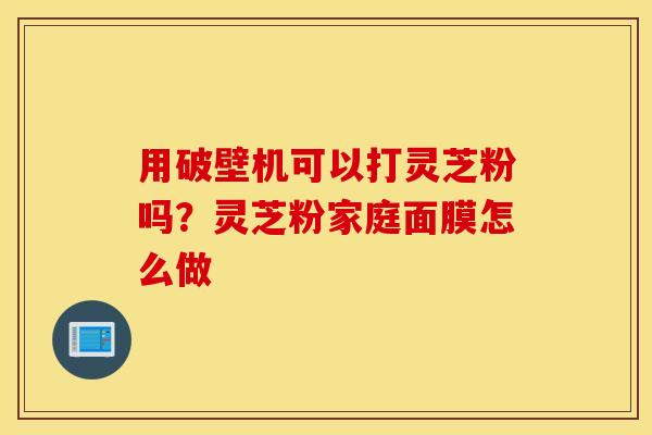 用破壁机可以打灵芝粉吗？灵芝粉家庭面膜怎么做