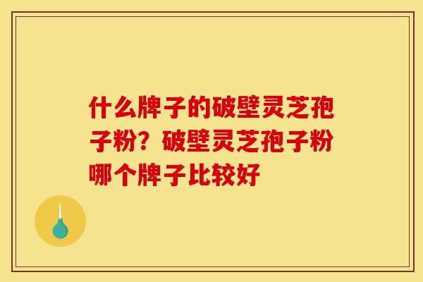 什么牌子的破壁灵芝孢子粉？破壁灵芝孢子粉哪个牌子比较好