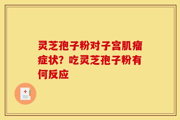 灵芝孢子粉对子宫肌瘤症状？吃灵芝孢子粉有何反应