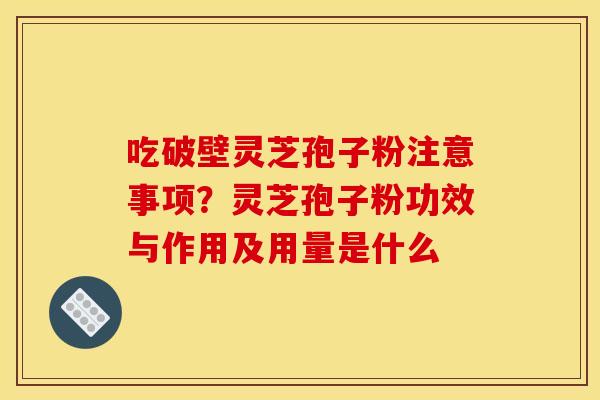 吃破壁灵芝孢子粉注意事项？灵芝孢子粉功效与作用及用量是什么