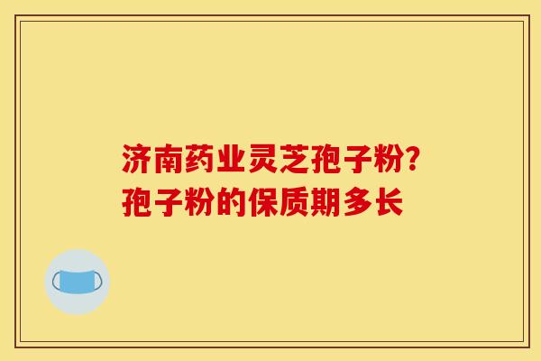 济南药业灵芝孢子粉？孢子粉的保质期多长