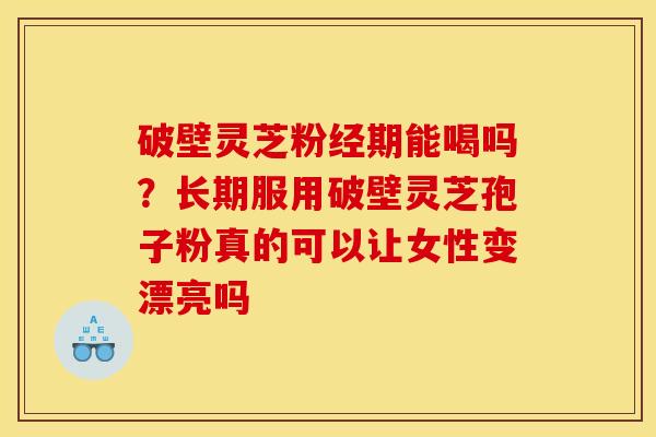 破壁灵芝粉经期能喝吗？长期服用破壁灵芝孢子粉真的可以让女性变漂亮吗