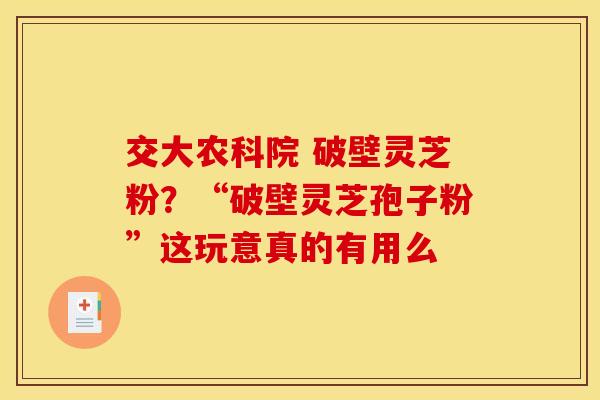 交大农科院 破壁灵芝粉？“破壁灵芝孢子粉”这玩意真的有用么