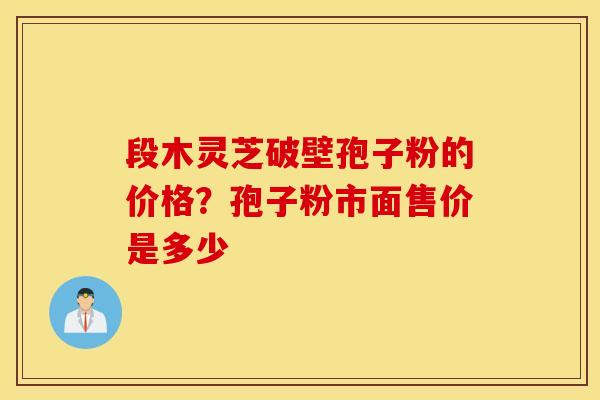 段木灵芝破壁孢子粉的价格？孢子粉市面售价是多少