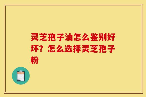 灵芝孢子油怎么鉴别好坏？怎么选择灵芝孢子粉