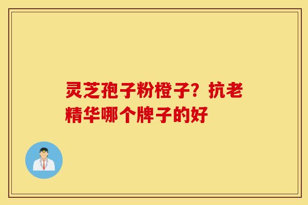 灵芝孢子粉橙子？抗老精华哪个牌子的好