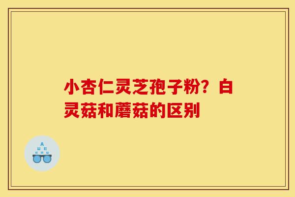 小杏仁灵芝孢子粉？白灵菇和蘑菇的区别