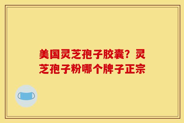 美国灵芝孢子胶囊？灵芝孢子粉哪个牌子正宗