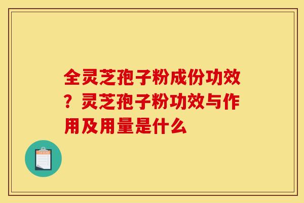 全灵芝孢子粉成份功效？灵芝孢子粉功效与作用及用量是什么