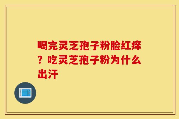 喝完灵芝孢子粉脸红痒？吃灵芝孢子粉为什么出汗