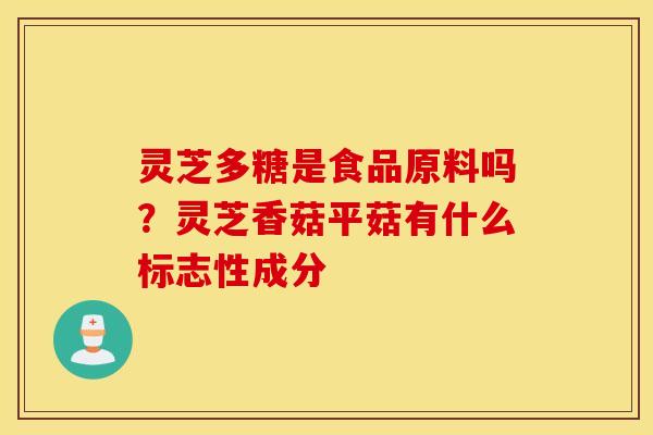 灵芝多糖是食品原料吗？灵芝香菇平菇有什么标志性成分