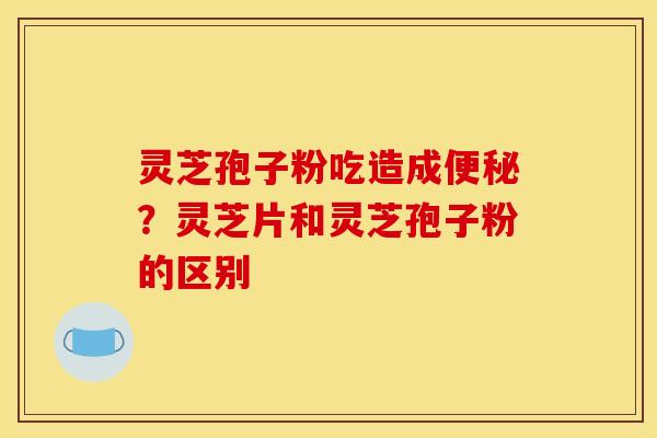 灵芝孢子粉吃造成便秘？灵芝片和灵芝孢子粉的区别