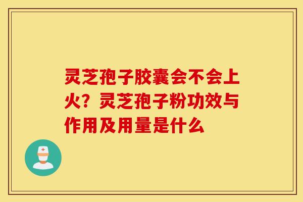 灵芝孢子胶囊会不会上火？灵芝孢子粉功效与作用及用量是什么