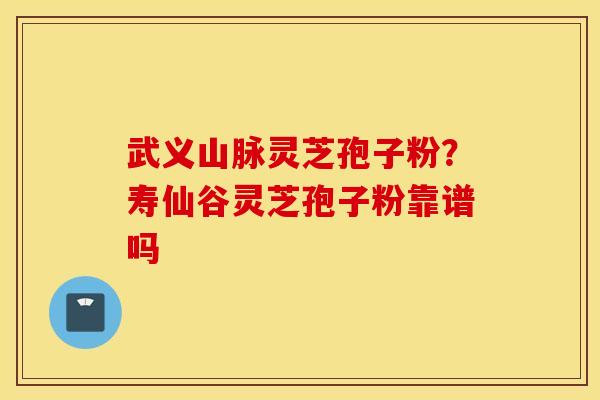 武义山脉灵芝孢子粉？寿仙谷灵芝孢子粉靠谱吗