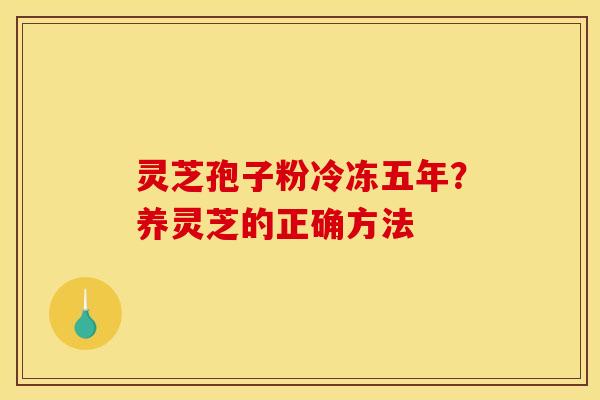 灵芝孢子粉冷冻五年？养灵芝的正确方法